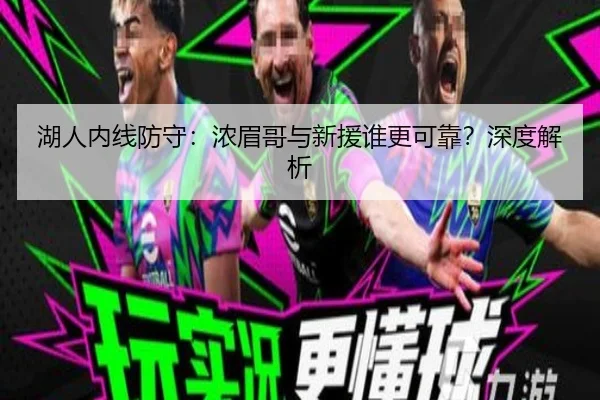 湖人内线防守：浓眉哥与新援谁更可靠？深度解析